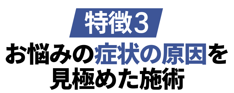 特徴3:お悩みの症状の原因を見極めた背術