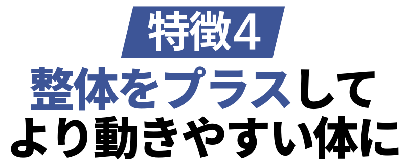 特徴4;整体をプラスしてより動きやすい体に