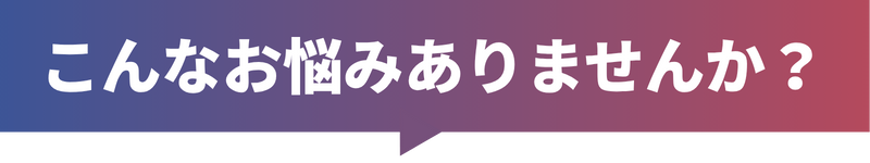 こんなお悩みありませんか？